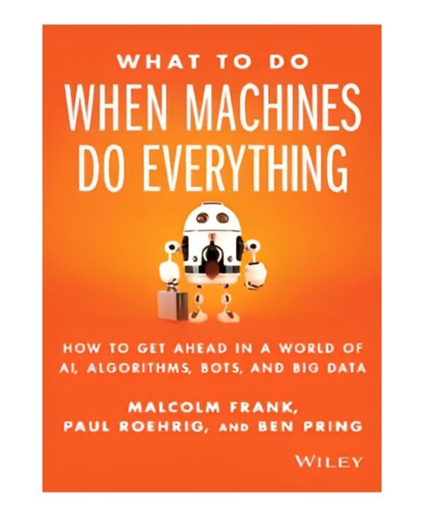 What to Do When Machines Do Everything: Five Ways Your Business Can Thrive in an Economy of Bots, AI, and Data