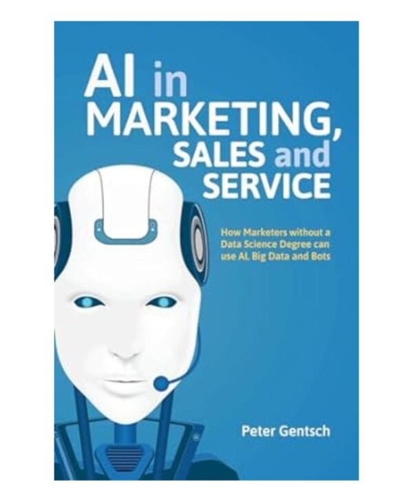 AI in Marketing, Sales and Service: How Marketers without a Data Science Degree can use AI, Big Data and Bots